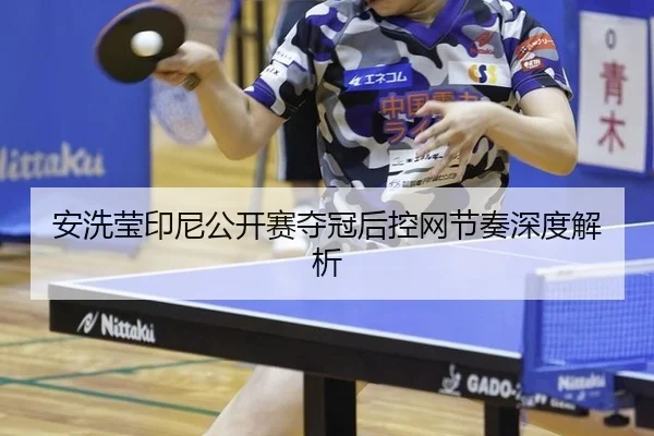安洗莹印尼公开赛夺冠后控网节奏深度解析